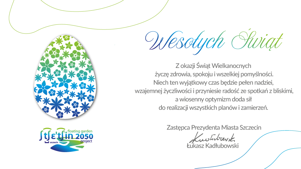 Kartka wielkanocna na jasnym tle z delikatnymi liniami w odcieniach zieleni i niebieskiego. Po lewej stronie kolorowa pisanka z kwiatowym wzorem w gradientach od zieleni do niebieskiego oraz logo „Szczecin floating garden 2050”. Po prawej napis „Wesołych Świąt” oraz życzenia: „Z okazji Świąt Wielkanocnych życzę zdrowia, spokoju i wszelkiej pomyślności. Niech ten wyjątkowy czas będzie pełen nadziei, wzajemnej życzliwości i radości ze spotkań z bliskimi, a wiosenny optymizm doda sił do realizacji wszystkich planów i zamierzeń.” Na dole podpis: „Zastępca Prezydenta Miasta Szczecin Łukasz Kadłubowski”.